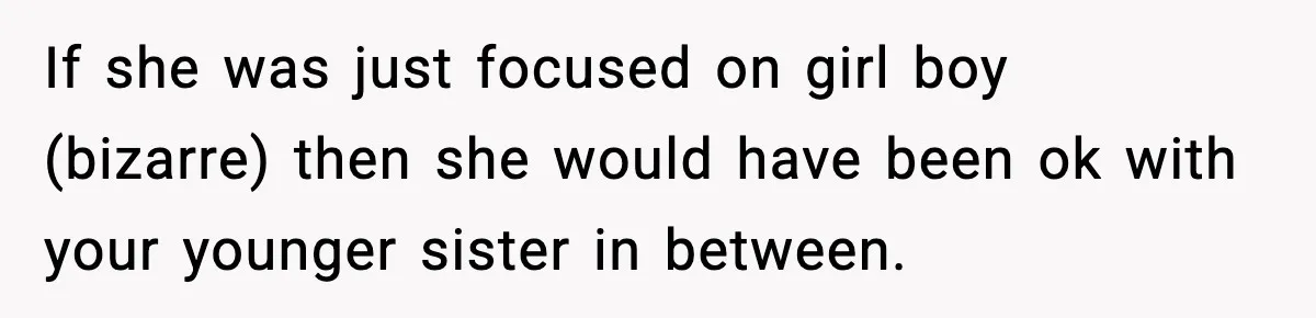 If she was just focused on girl boy (bizarre) then she would have been ok with your younger sister in between.