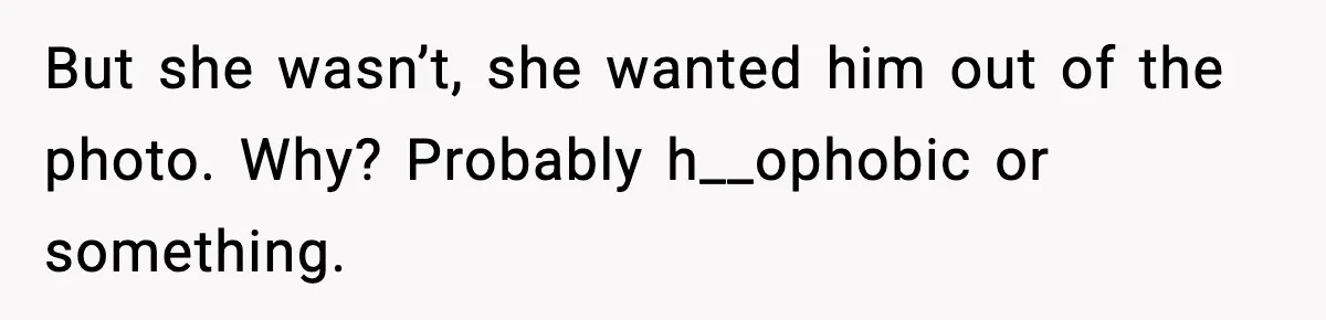 But she wasn’t, she wanted him out of the photo. Why? Probably h__ophobic or something.