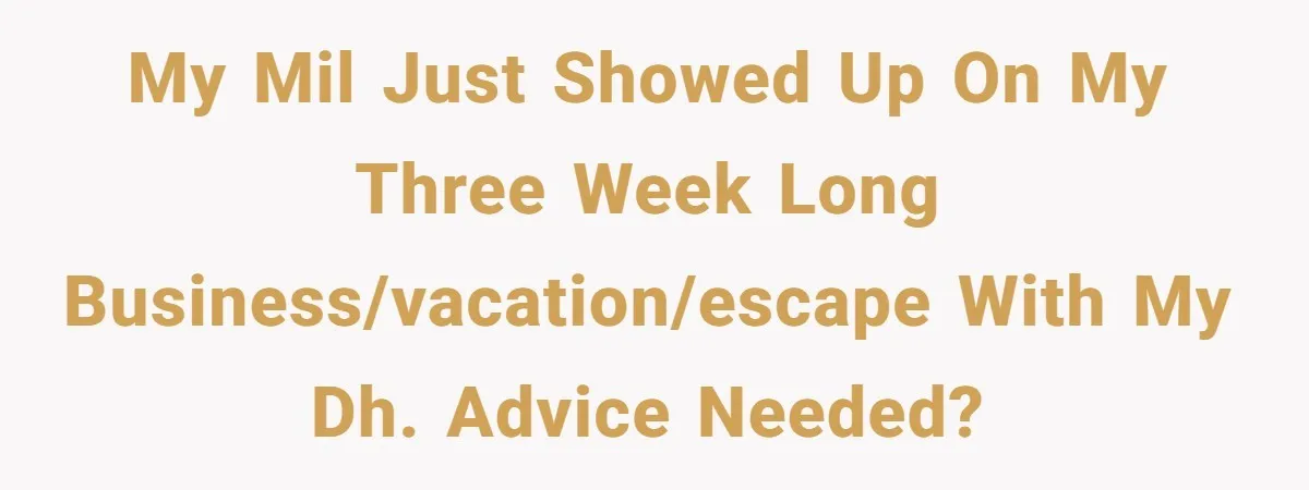 My MIL just showed up on my three week long business/vacation/escape with my DH. Advice needed?