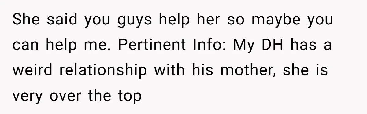 She said you guys help her so maybe you can help me. Pertinent Info: My DH has a weird relationship with his mother, she is very over the top