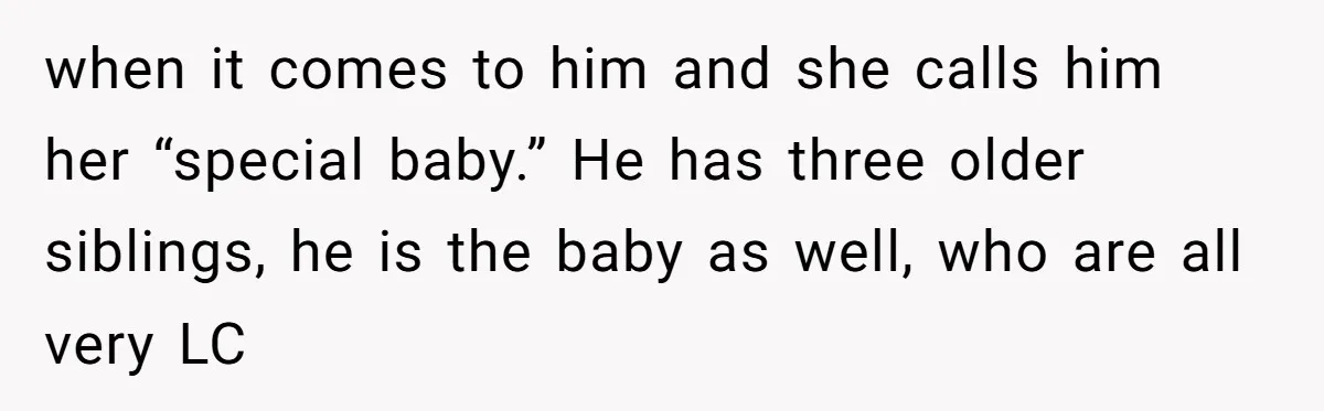 when it comes to him and she calls him her “special baby.” He has three older siblings, he is the baby as well, who are all very LC