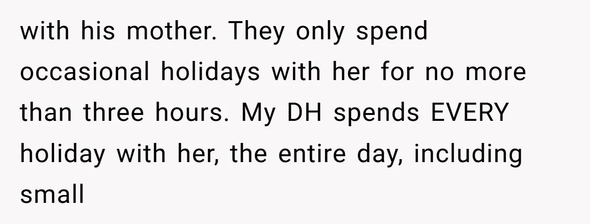 with his mother. They only spend occasional holidays with her for no more than three hours. My DH spends EVERY holiday with her, the entire day, including small