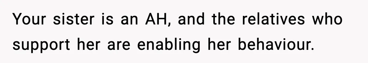 Your sister is an AH, and the relatives who support her are enabling her behaviour.