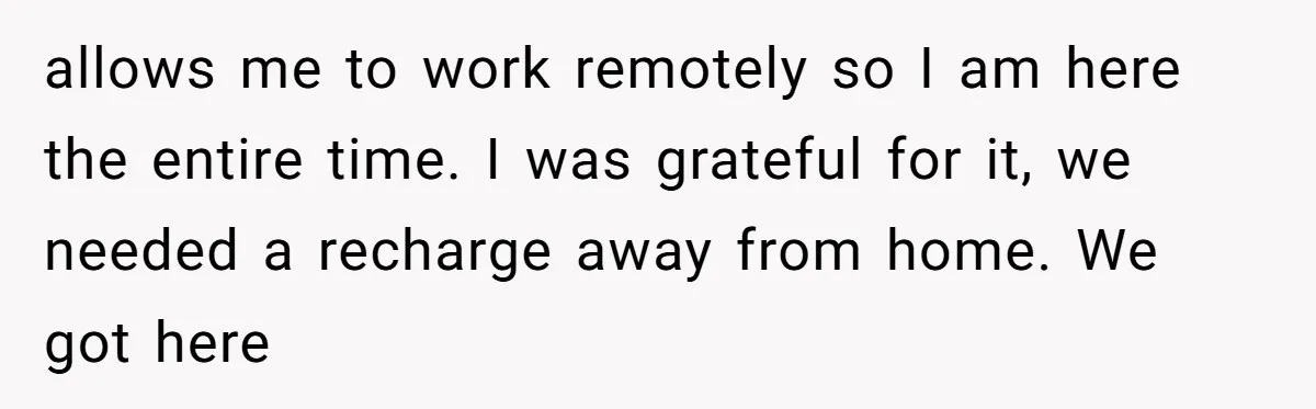 allows me to work remotely so I am here the entire time. I was grateful for it, we needed a recharge away from home. We got here