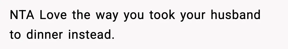 NTA Love the way you took your husband to dinner instead.