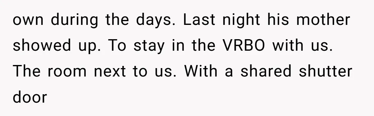 own during the days. Last night his mother showed up. To stay in the VRBO with us. The room next to us. With a shared shutter door