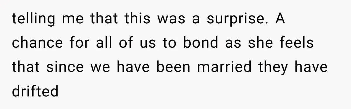 telling me that this was a surprise. A chance for all of us to bond as she feels that since we have been married they have drifted