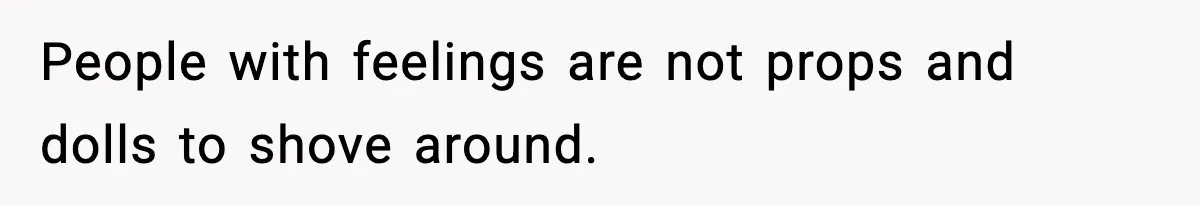 People with feelings are not props and dolls to shove around.