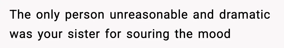 The only person unreasonable and dramatic was your sister for souring the mood