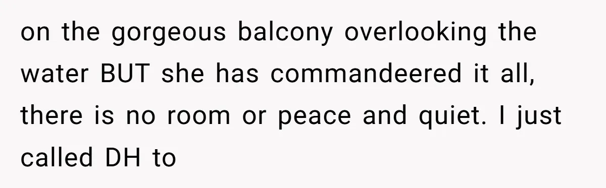 on the gorgeous balcony overlooking the water BUT she has commandeered it all, there is no room or peace and quiet. I just called DH to