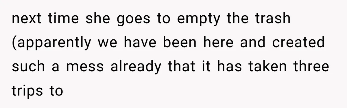 next time she goes to empty the trash (apparently we have been here and created such a mess already that it has taken three trips to