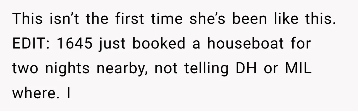 This isn’t the first time she’s been like this. EDIT: 1645 just booked a houseboat for two nights nearby, not telling DH or MIL where. I