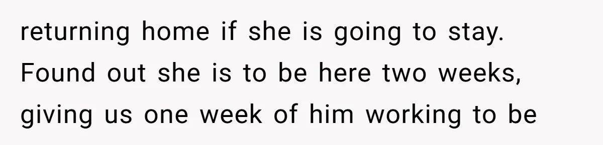 returning home if she is going to stay. Found out she is to be here two weeks, giving us one week of him working to be