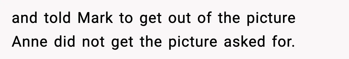 and told Mark to get out of the picture Anne did not get the picture asked for.