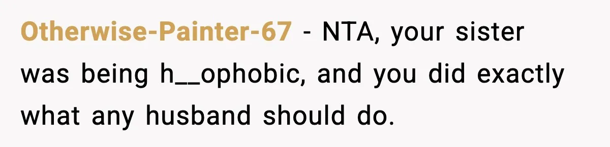 Otherwise-Painter-67 − NTA, your sister was being h__ophobic, and you did exactly what any husband should do.