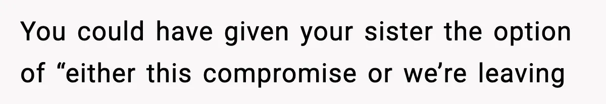 You could have given your sister the option of “either this compromise or we’re leaving