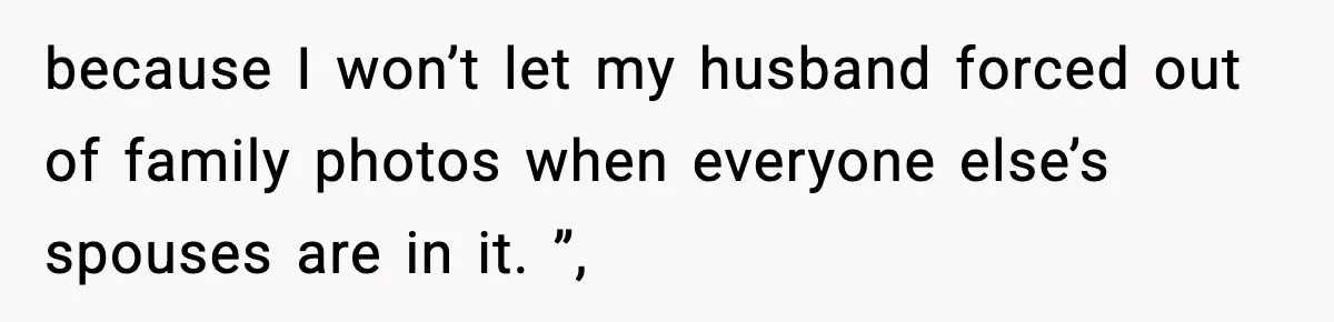 because I won’t let my husband forced out of family photos when everyone else’s spouses are in it. ”,