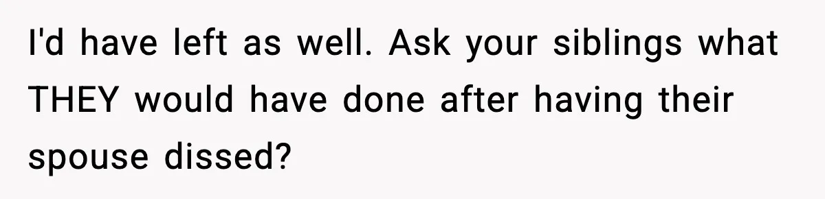 I'd have left as well. Ask your siblings what THEY would have done after having their spouse dissed?