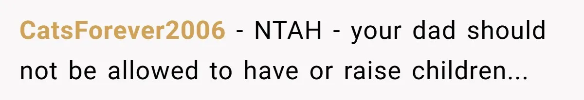 CatsForever2006 − NTAH - your dad should not be allowed to have or raise children...