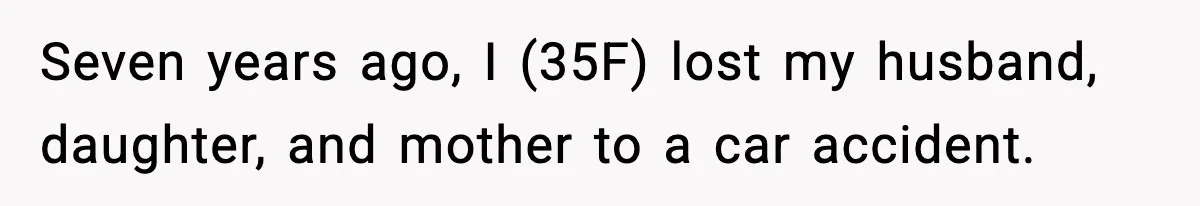 Seven years ago, I (35F) lost my husband, daughter, and mother to a car accident.