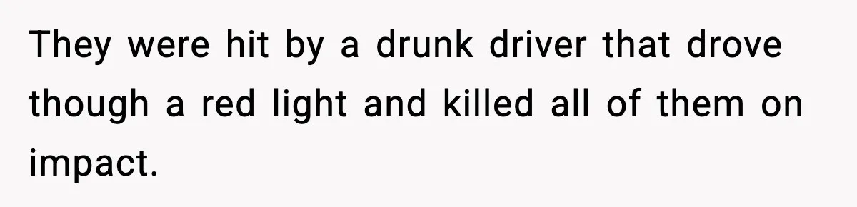 They were hit by a drunk driver that drove though a red light and killed all of them on impact.