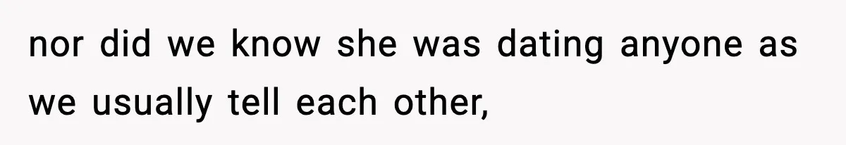 nor did we know she was dating anyone as we usually tell each other,