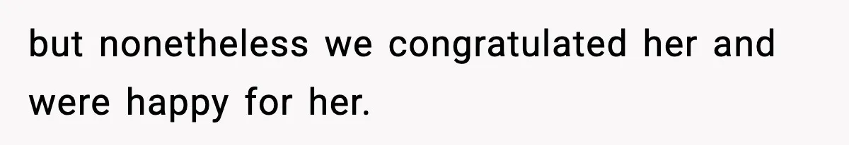 but nonetheless we congratulated her and were happy for her.