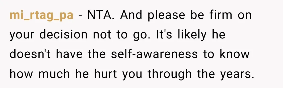 mi_rtag_pa − NTA. And please be firm on your decision not to go. It's likely he doesn't have the self-awareness to know how much he hurt you through the years.