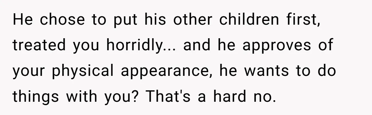 He chose to put his other children first, treated you horridly... and he approves of your physical appearance, he wants to do things with you? That's a hard no.