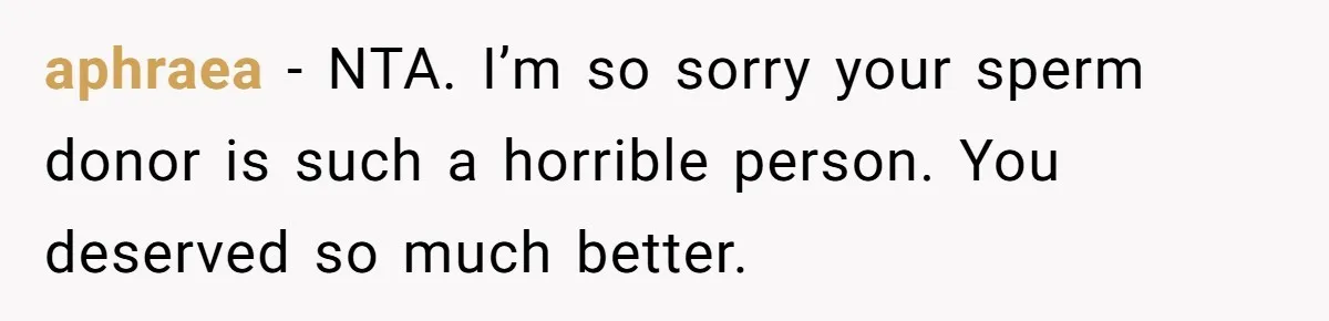 aphraea − NTA. I’m so sorry your sperm donor is such a horrible person. You deserved so much better.