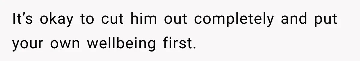 It’s okay to cut him out completely and put your own wellbeing first.