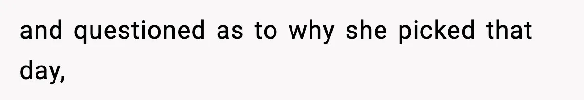 and questioned as to why she picked that day,