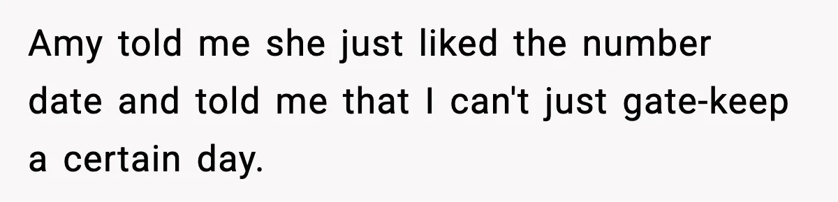 Amy told me she just liked the number date and told me that I can't just gate-keep a certain day.