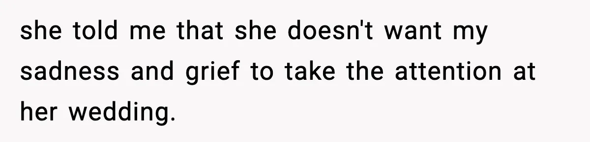 she told me that she doesn't want my sadness and grief to take the attention at her wedding.