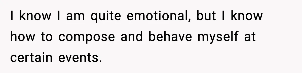 I know I am quite emotional, but I know how to compose and behave myself at certain events.