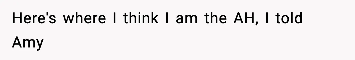 Here's where I think I am the AH, I told Amy