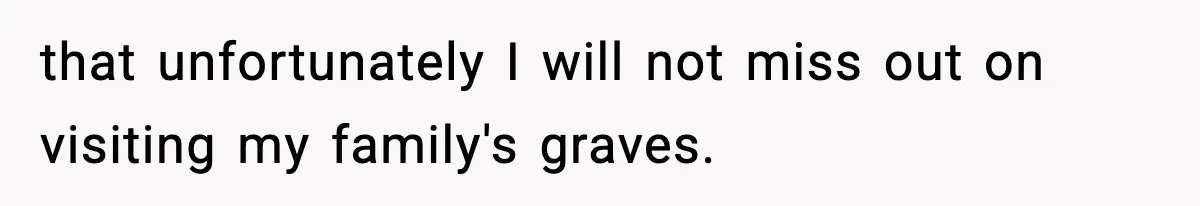 that unfortunately I will not miss out on visiting my family's graves.