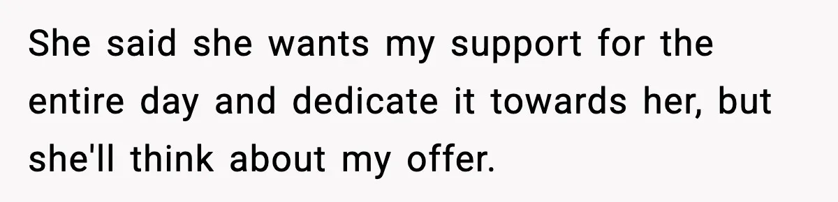 She said she wants my support for the entire day and dedicate it towards her, but she'll think about my offer.