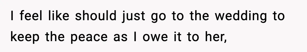 I feel like should just go to the wedding to keep the peace as I owe it to her,