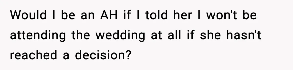 Would I be an AH if I told her I won't be attending the wedding at all if she hasn't reached a decision?