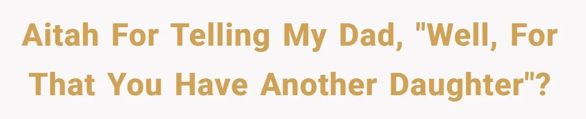 AITAH for telling my dad, "well, for that you have another daughter"?