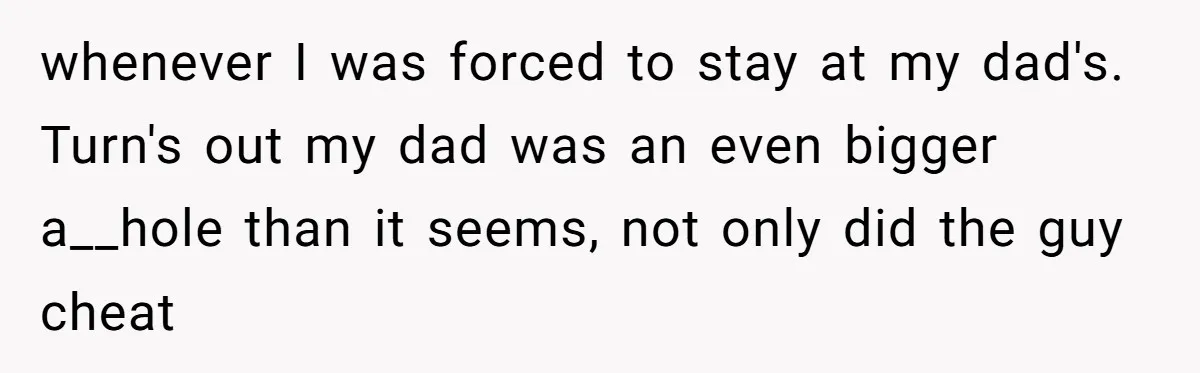 whenever I was forced to stay at my dad's. Turn's out my dad was an even bigger a__hole than it seems, not only did the guy cheat