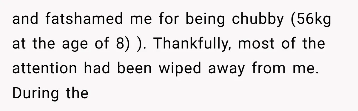 and fatshamed me for being chubby (56kg at the age of 8) ). Thankfully, most of the attention had been wiped away from me. During the