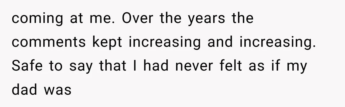 coming at me. Over the years the comments kept increasing and increasing. Safe to say that I had never felt as if my dad was