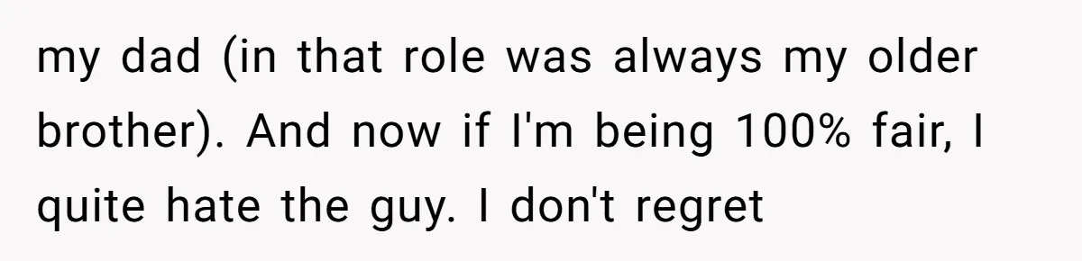 my dad (in that role was always my older brother). And now if I'm being 100% fair, I quite hate the guy. I don't regret