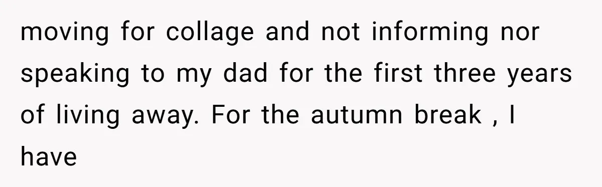 moving for collage and not informing nor speaking to my dad for the first three years of living away. For the autumn break , I have