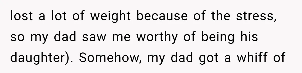 lost a lot of weight because of the stress, so my dad saw me worthy of being his daughter). Somehow, my dad got a whiff of