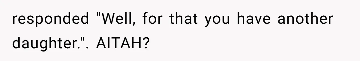 responded "Well, for that you have another daughter.". AITAH?