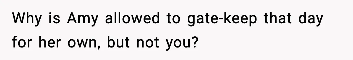 Why is Amy allowed to gate-keep that day for her own, but not you?