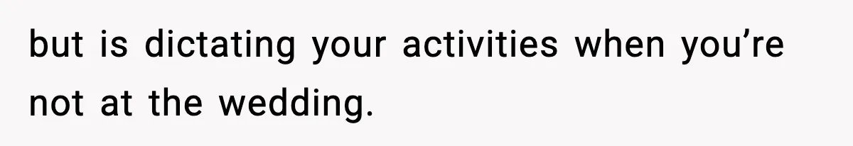 but is dictating your activities when you’re not at the wedding.